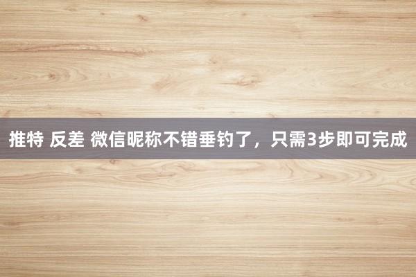 推特 反差 微信昵称不错垂钓了，只需3步即可完成