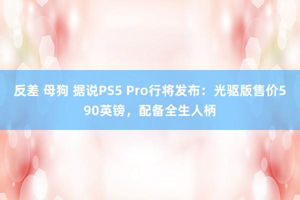 反差 母狗 据说PS5 Pro行将发布：光驱版售价590英镑，配备全生人柄