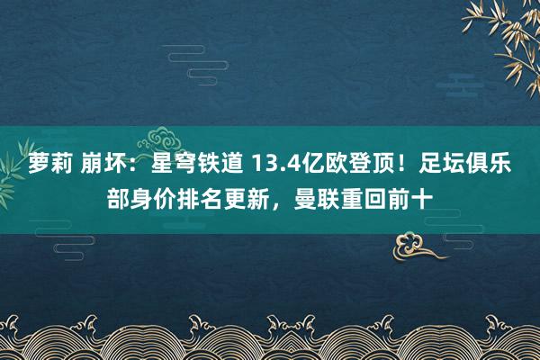 萝莉 崩坏：星穹铁道 13.4亿欧登顶！足坛俱乐部身价排名更新，曼联重回前十