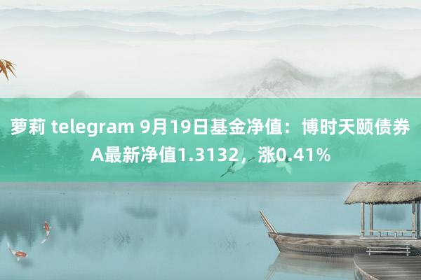 萝莉 telegram 9月19日基金净值：博时天颐债券A最新净值1.3132，涨0.41%