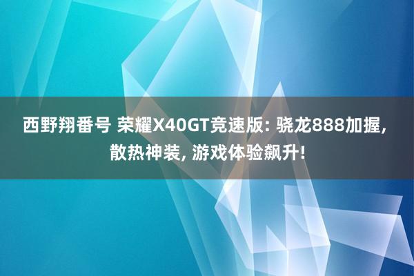 西野翔番号 荣耀X40GT竞速版: 骁龙888加握, 散热神装, 游戏体验飙升!