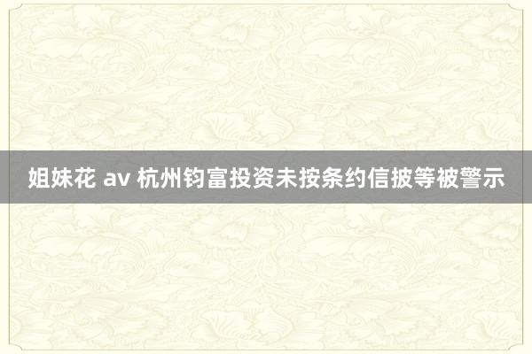 姐妹花 av 杭州钧富投资未按条约信披等被警示