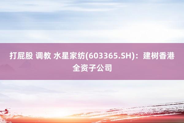 打屁股 调教 水星家纺(603365.SH)：建树香港全资子公司