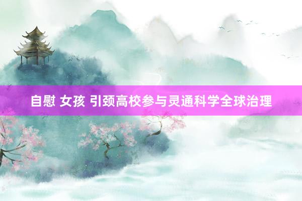 自慰 女孩 引颈高校参与灵通科学全球治理