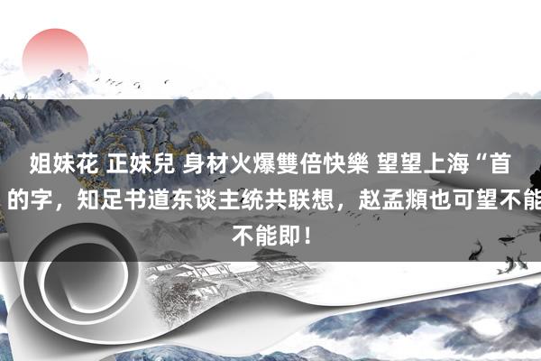 姐妹花 正妹兒 身材火爆雙倍快樂 望望上海“首富”的字，知足书道东谈主统共联想，赵孟頫也可望不能即！