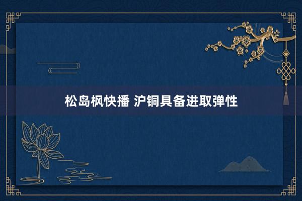 松岛枫快播 沪铜具备进取弹性