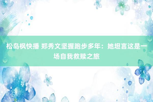 松岛枫快播 郑秀文坚握跑步多年：她坦言这是一场自我救赎之旅