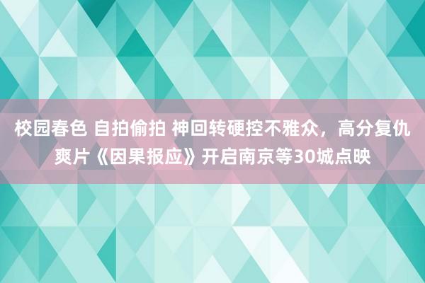 校园春色 自拍偷拍 神回转硬控不雅众，高分复仇爽片《因果报应》开启南京等30城点映