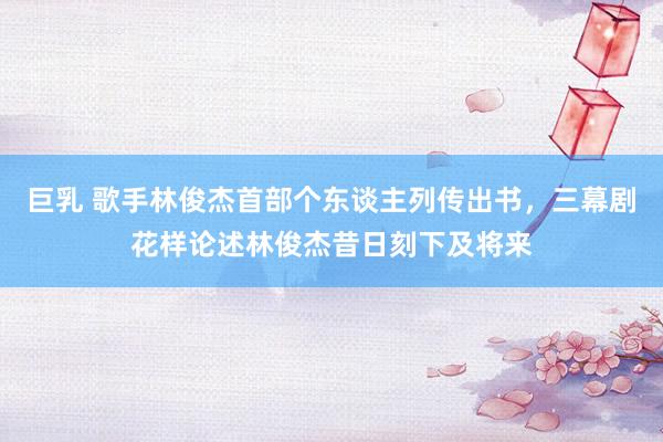 巨乳 歌手林俊杰首部个东谈主列传出书，三幕剧花样论述林俊杰昔日刻下及将来