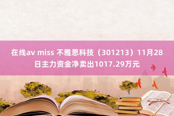 在线av miss 不雅思科技（301213）11月28日主力资金净卖出1017.29万元
