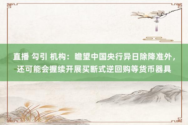 直播 勾引 机构：瞻望中国央行异日除降准外，还可能会握续开展买断式逆回购等货币器具