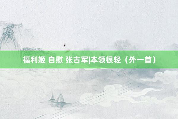 福利姬 自慰 张古军|本领很轻（外一首）