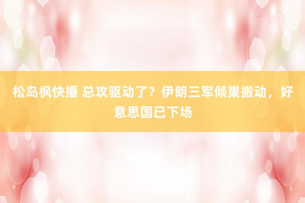 松岛枫快播 总攻驱动了？伊朗三军倾巢搬动，好意思国已下场