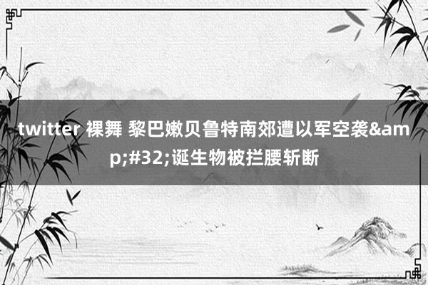 twitter 裸舞 黎巴嫩贝鲁特南郊遭以军空袭&#32;诞生物被拦腰斩断