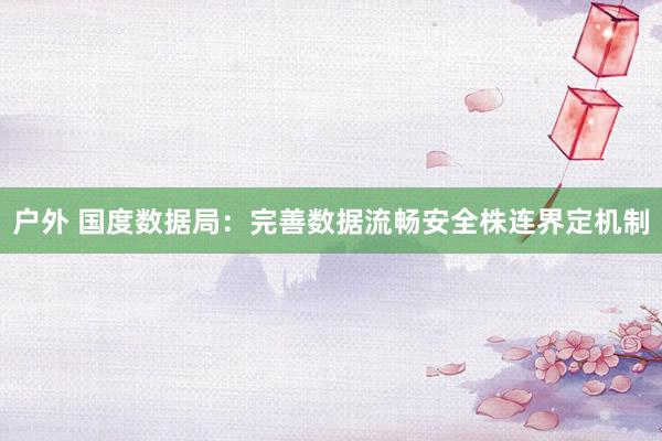 户外 国度数据局：完善数据流畅安全株连界定机制
