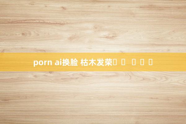 porn ai换脸 枯木发荣❄️ ​​​