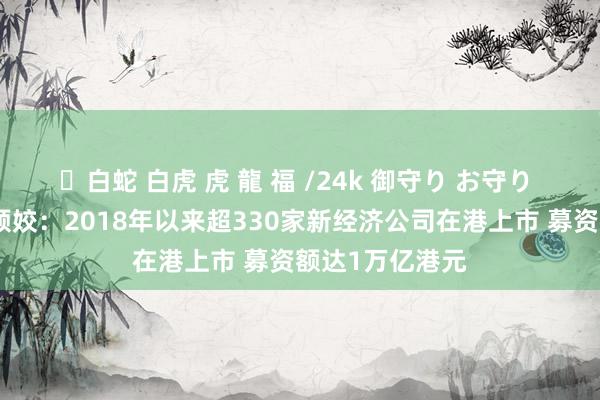 ✨白蛇 白虎 虎 龍 福 /24k 御守り お守り 香港来去所韩颖姣：2018年以来超330家新经济公司在港上市 募资额达1万亿港元