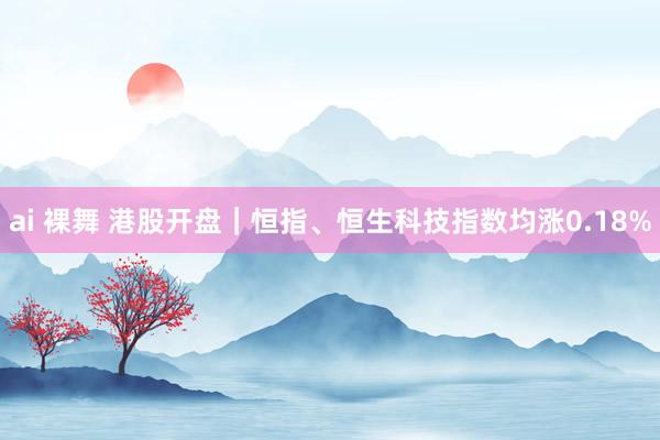 ai 裸舞 港股开盘｜恒指、恒生科技指数均涨0.18%