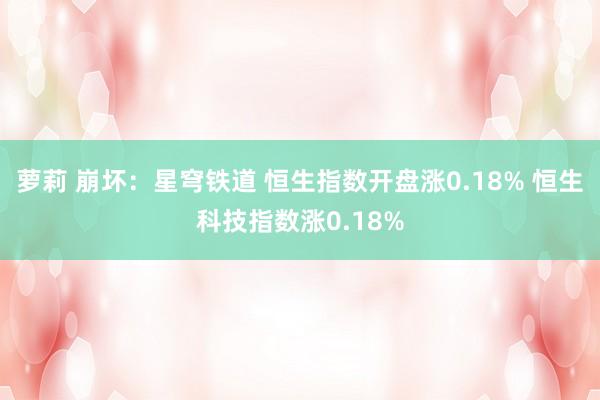 萝莉 崩坏：星穹铁道 恒生指数开盘涨0.18% 恒生科技指数涨0.18%