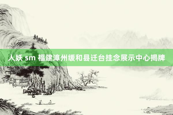 人妖 sm 福建漳州缓和县迁台挂念展示中心揭牌