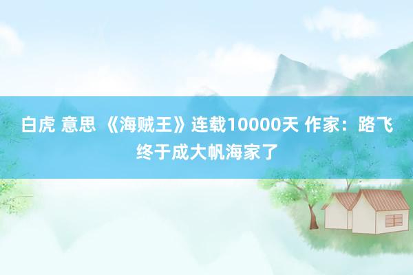 白虎 意思 《海贼王》连载10000天 作家：路飞终于成大帆海家了
