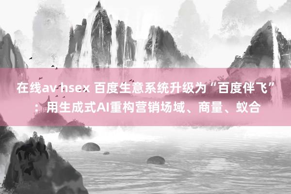 在线av hsex 百度生意系统升级为“百度伴飞” ：用生成式AI重构营销场域、商量、蚁合