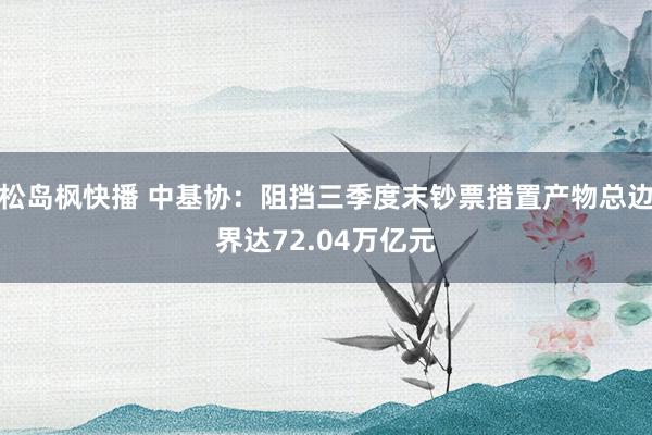 松岛枫快播 中基协：阻挡三季度末钞票措置产物总边界达72.04万亿元