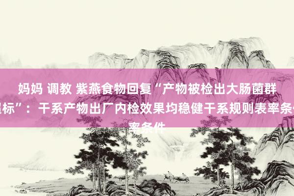 妈妈 调教 紫燕食物回复“产物被检出大肠菌群超标”：干系产物出厂内检效果均稳健干系规则表率条件