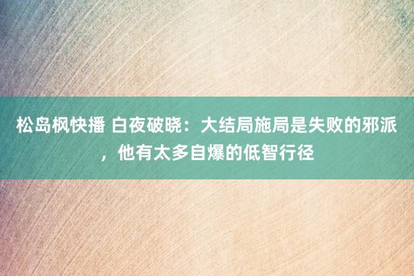 松岛枫快播 白夜破晓：大结局施局是失败的邪派，他有太多自爆的低智行径