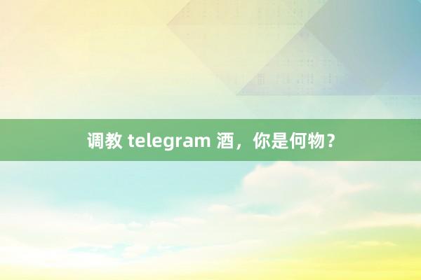 调教 telegram 酒，你是何物？