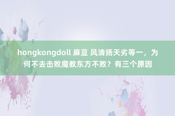 hongkongdoll 麻豆 风清扬天劣等一，为何不去击败魔教东方不败？有三个原因