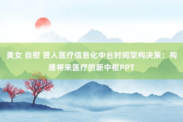 美女 自慰 贤人医疗信息化中台时间架构决策：构建将来医疗的新中枢PPT