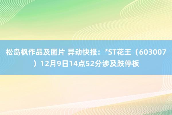 松岛枫作品及图片 异动快报：*ST花王（603007）12月9日14点52分涉及跌停板
