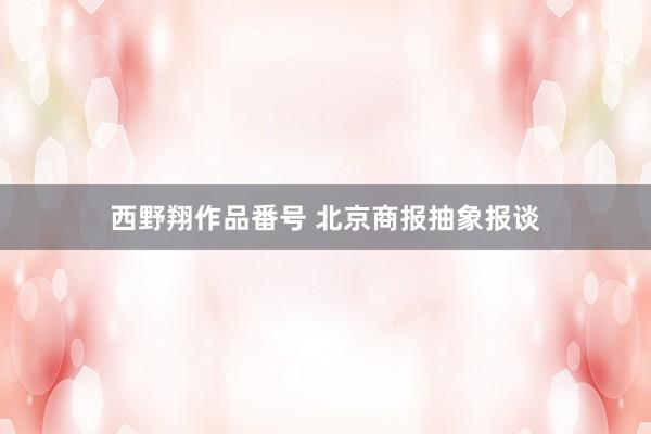 西野翔作品番号 北京商报抽象报谈