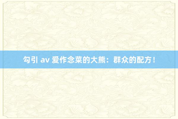 勾引 av 爱作念菜的大熊：群众的配方！