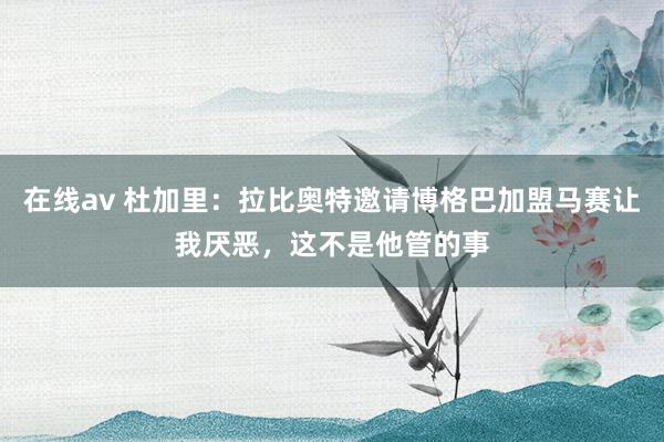 在线av 杜加里：拉比奥特邀请博格巴加盟马赛让我厌恶，这不是他管的事