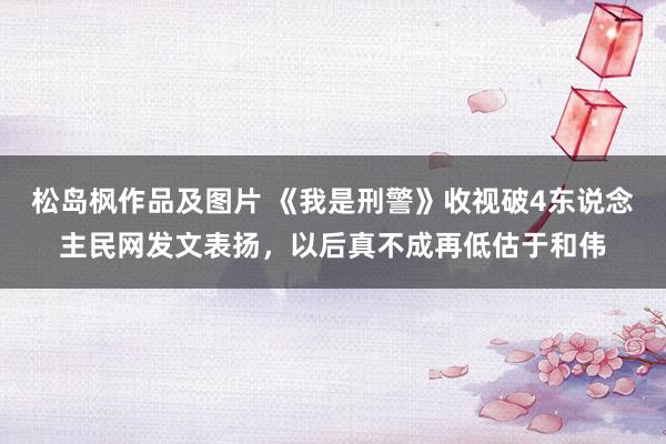松岛枫作品及图片 《我是刑警》收视破4东说念主民网发文表扬，以后真不成再低估于和伟