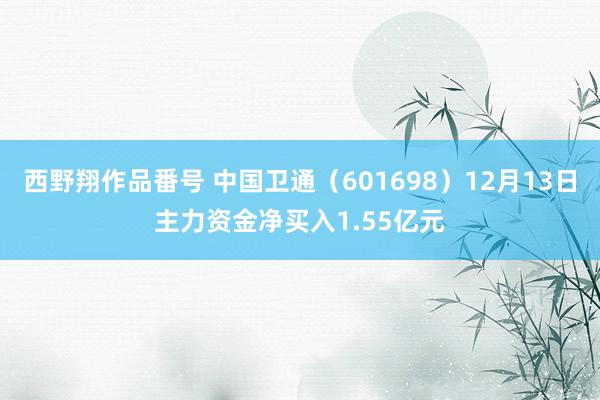 西野翔作品番号 中国卫通（601698）12月13日主力资金净买入1.55亿元
