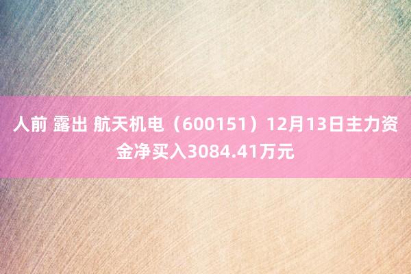 人前 露出 航天机电（600151）12月13日主力资金净买入3084.41万元