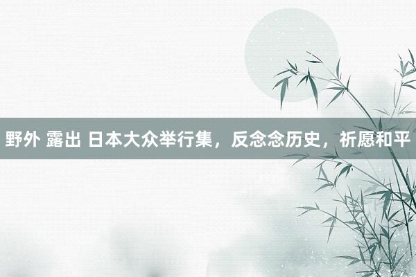 野外 露出 日本大众举行集，反念念历史，祈愿和平