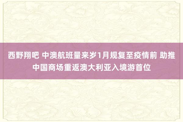西野翔吧 中澳航班量来岁1月规复至疫情前 助推中国商场重返澳大利亚入境游首位