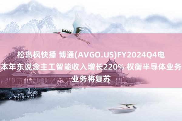 松岛枫快播 博通(AVGO.US)FY2024Q4电话会：本年东说念主工智能收入增长220% 权衡半导体业务将复苏