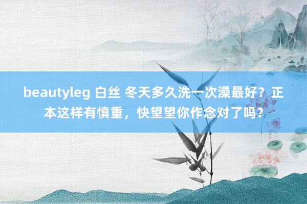 beautyleg 白丝 冬天多久洗一次澡最好？正本这样有慎重，快望望你作念对了吗？