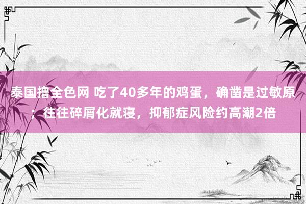 泰国撸全色网 吃了40多年的鸡蛋，确凿是过敏原；往往碎屑化就寝，抑郁症风险约高潮2倍