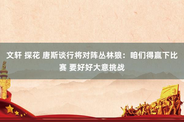 文轩 探花 唐斯谈行将对阵丛林狼：咱们得赢下比赛 要好好大意挑战