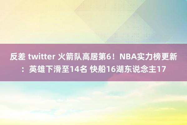 反差 twitter 火箭队高居第6！NBA实力榜更新：英雄下滑至14名 快船16湖东说念主17