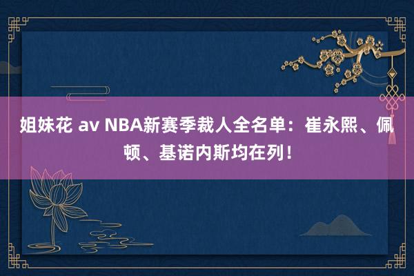 姐妹花 av NBA新赛季裁人全名单：崔永熙、佩顿、基诺内斯均在列！