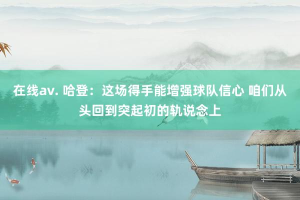 在线av. 哈登：这场得手能增强球队信心 咱们从头回到突起初的轨说念上