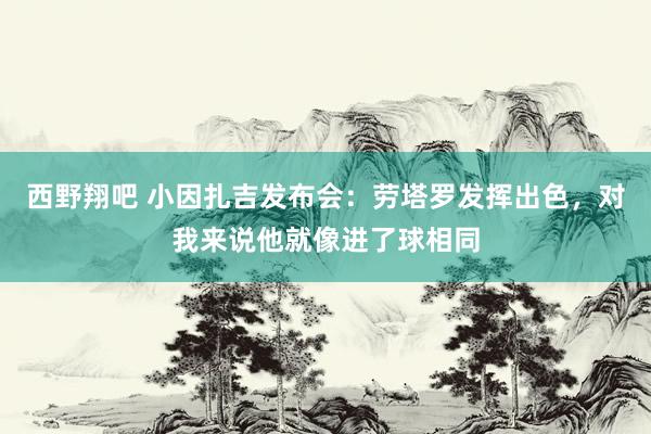 西野翔吧 小因扎吉发布会：劳塔罗发挥出色，对我来说他就像进了球相同