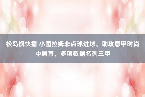 松岛枫快播 小图拉姆非点球进球、助攻意甲时尚中居首，多项数据名列三甲